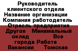 Руководитель клиентского отдела › Название организации ­ Компания-работодатель › Отрасль предприятия ­ Другое › Минимальный оклад ­ 25 000 - Все города Работа » Вакансии   . Томская обл.,Томск г.